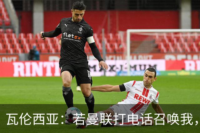 瓦伦西亚：若曼联打电话召唤我，我一定飞奔而去，愿担任任何角色